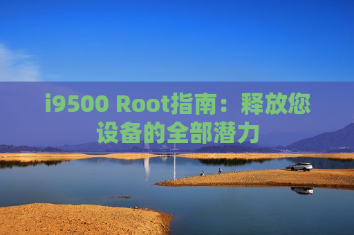 i9500 Root指南：释放您设备的全部潜力
