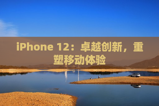 iPhone 12：卓越创新，重塑移动体验