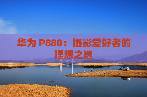 华为 P880：摄影爱好者的理想之选
