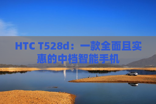 HTC T528d：一款全面且实惠的中档智能手机