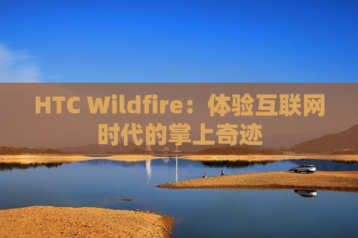 HTC Wildfire：体验互联网时代的掌上奇迹