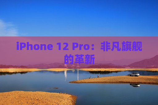 iPhone 12 Pro：非凡旗舰的革新