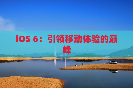 iOS 6：引领移动体验的巅峰