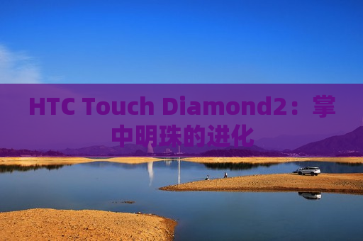 HTC Touch Diamond2：掌中明珠的进化