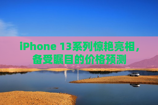 iPhone 13系列惊艳亮相，备受瞩目的价格预测