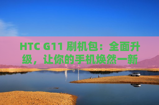 HTC G11 刷机包：全面升级，让你的手机焕然一新