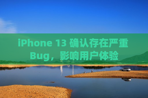 iPhone 13 确认存在严重 Bug，影响用户体验