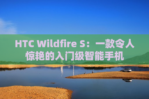 HTC Wildfire S：一款令人惊艳的入门级智能手机