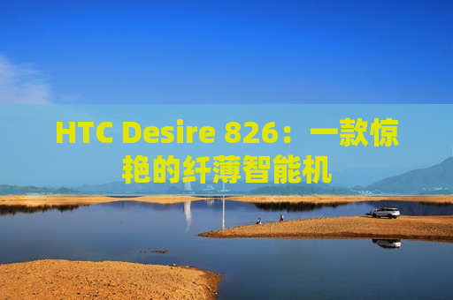 HTC Desire 826：一款惊艳的纤薄智能机