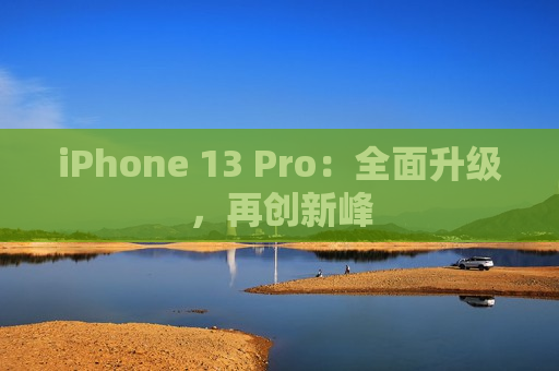 iPhone 13 Pro：全面升级，再创新峰