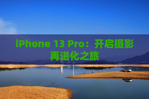 iPhone 13 Pro：开启摄影再进化之旅
