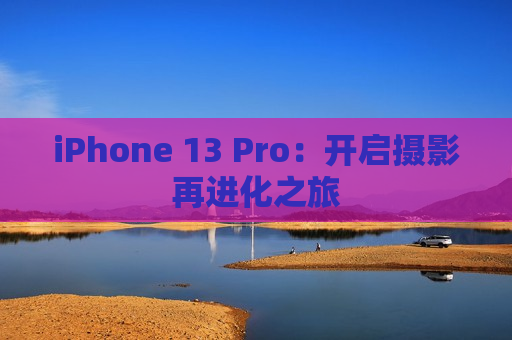 iPhone 13 Pro：开启摄影再进化之旅