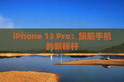 iPhone 13 Pro：旗舰手机的新标杆