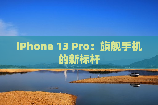 iPhone 13 Pro：旗舰手机的新标杆