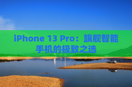 iPhone 13 Pro：旗舰智能手机的极致之选