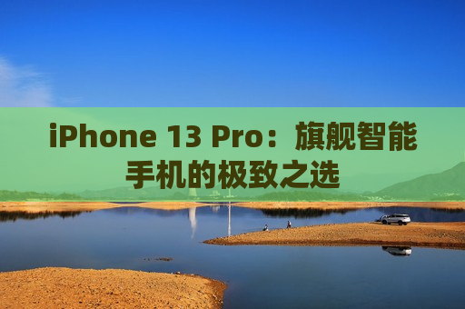 iPhone 13 Pro：旗舰智能手机的极致之选