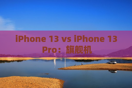 iPhone 13 vs iPhone 13 Pro：旗舰机