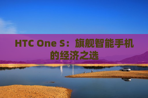 HTC One S：旗舰智能手机的经济之选