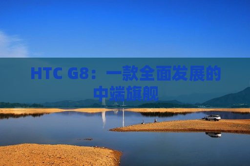 HTC G8：一款全面发展的中端旗舰