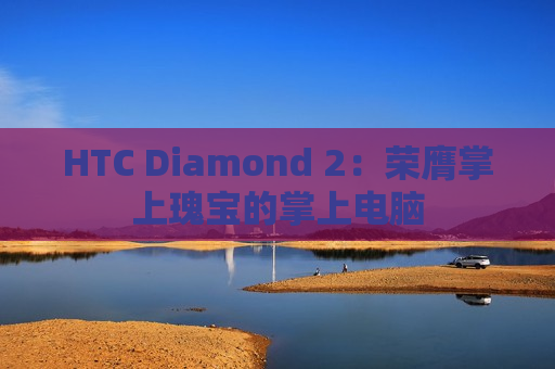 HTC Diamond 2：荣膺掌上瑰宝的掌上电脑