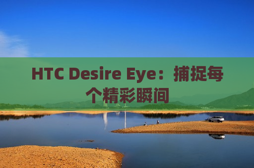 HTC Desire Eye：捕捉每个精彩瞬间