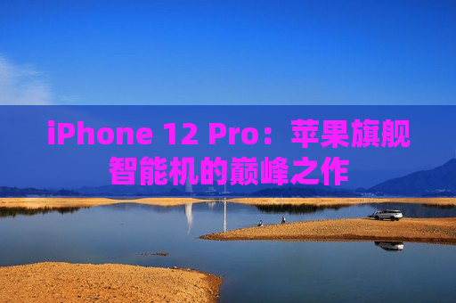 iPhone 12 Pro：苹果旗舰智能机的巅峰之作