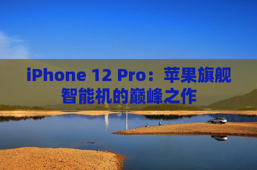 iPhone 12 Pro：苹果旗舰智能机的巅峰之作