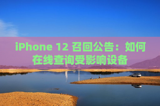 iPhone 12 召回公告：如何在线查询受影响设备