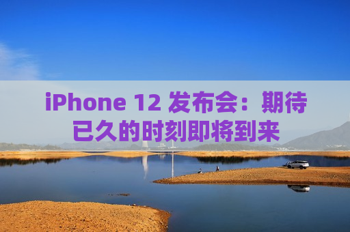 iPhone 12 发布会：期待已久的时刻即将到来