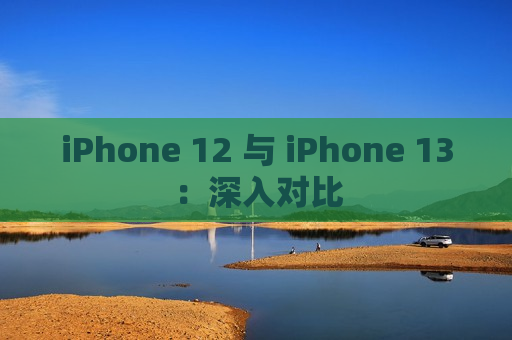 iPhone 12 与 iPhone 13：深入对比