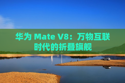 华为 Mate V8：万物互联时代的折叠旗舰