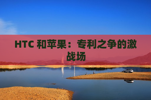 HTC 和苹果：专利之争的激战场