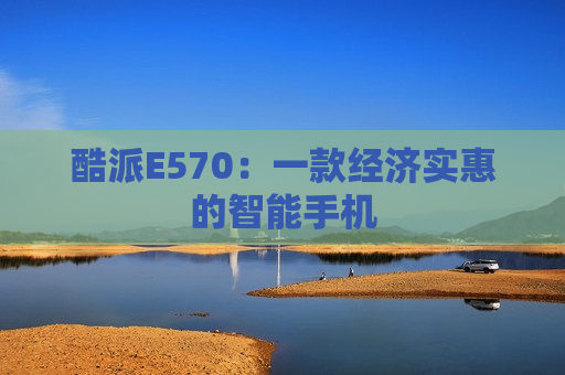 酷派E570：一款经济实惠的智能手机