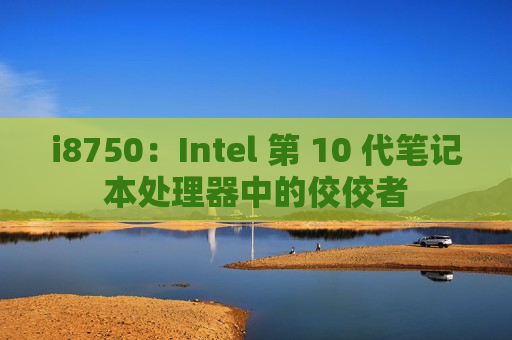 i8750：Intel 第 10 代笔记本处理器中的佼佼者