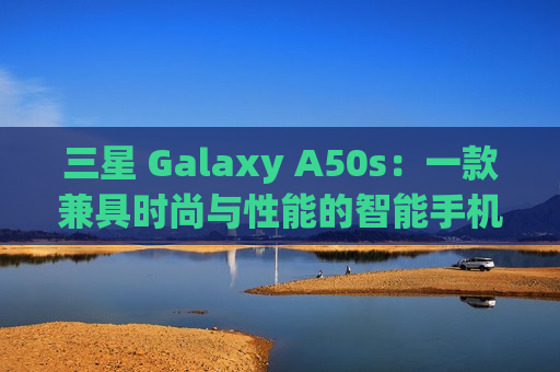 三星 Galaxy A50s：一款兼具时尚与性能的智能手机