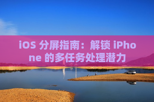 iOS 分屏指南：解锁 iPhone 的多任务处理潜力