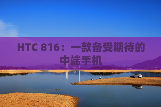 HTC 816：一款备受期待的中端手机