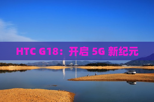 HTC G18：开启 5G 新纪元