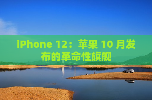 iPhone 12：苹果 10 月发布的革命性旗舰