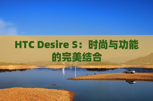 HTC Desire S：时尚与功能的完美结合
