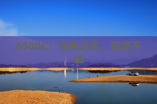 6500C：经典之作，风华不减
