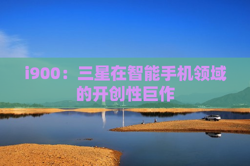 i900：三星在智能手机领域的开创性巨作