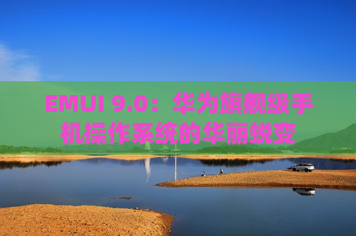 EMUI 9.0：华为旗舰级手机操作系统的华丽蜕变