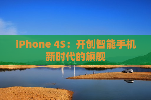 iPhone 4S：开创智能手机新时代的旗舰