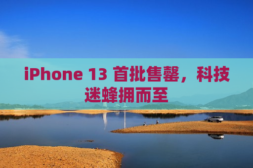 iPhone 13 首批售罄，科技迷蜂拥而至