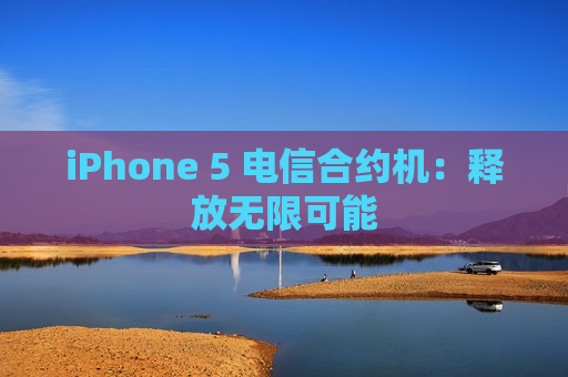 iPhone 5 电信合约机：释放无限可能