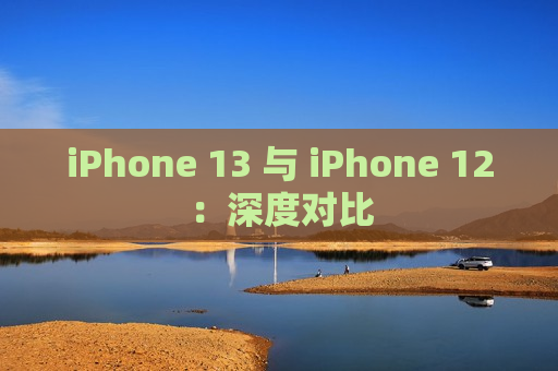 iPhone 13 与 iPhone 12：深度对比