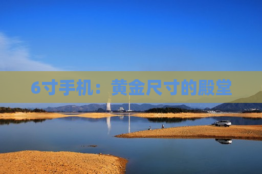 6寸手机：黄金尺寸的殿堂