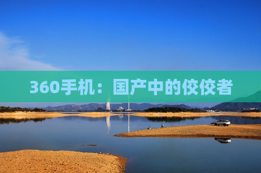 360手机：国产中的佼佼者