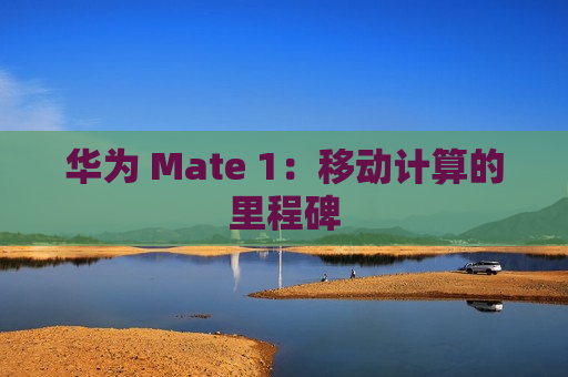 华为 Mate 1：移动计算的里程碑
